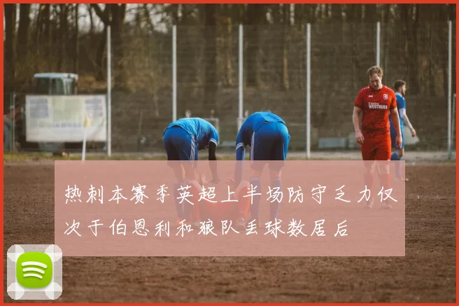 热刺本赛季英超上半场防守乏力仅次于伯恩利和狼队丢球数居后