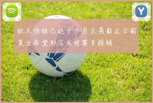 欧文伤缺已达十个月交易截止日前复出希望渺茫或将赛季报销