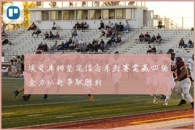 埃奇库姆坚定信念系列赛需赢四场全力以赴争取胜利