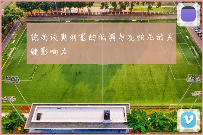 德尚谈奥利塞的低调与孔帕尼的关键影响力