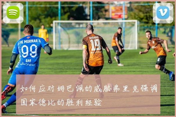 如何应对姆巴佩的威胁弗里克强调国家德比的胜利经验