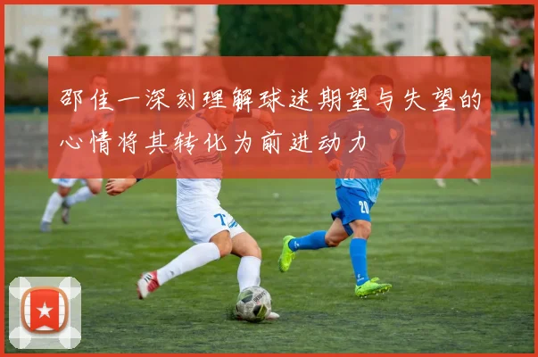 邵佳一深刻理解球迷期望与失望的心情将其转化为前进动力