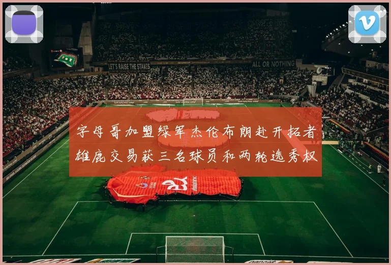 字母哥加盟绿军杰伦布朗赴开拓者雄鹿交易获三名球员和两轮选秀权