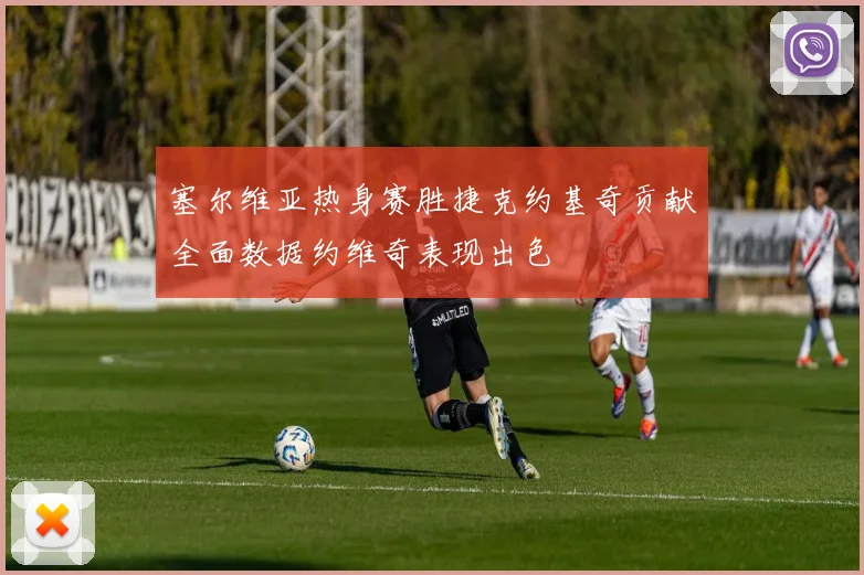 塞尔维亚热身赛胜捷克约基奇贡献全面数据约维奇表现出色