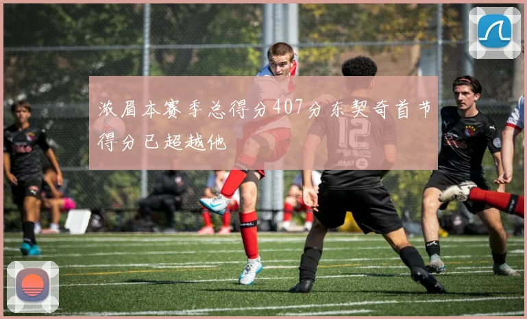 浓眉本赛季总得分407分东契奇首节得分已超越他
