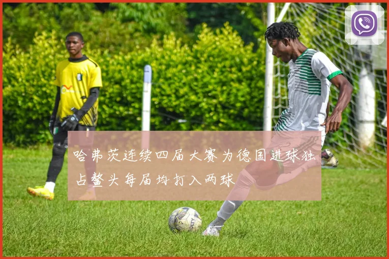 哈弗茨连续四届大赛为德国进球独占鳌头每届均打入两球