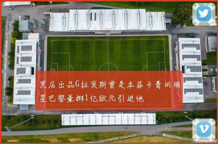 黑店出品G拉莫斯曾是本菲卡青训明星巴黎豪掷1亿欧元引进他