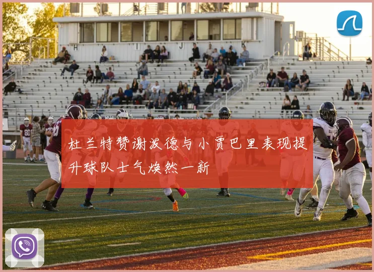 杜兰特赞谢泼德与小贾巴里表现提升球队士气焕然一新