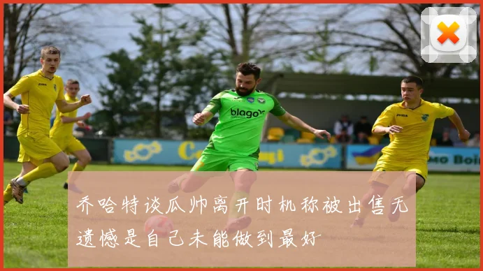 乔哈特谈瓜帅离开时机称被出售无遗憾是自己未能做到最好