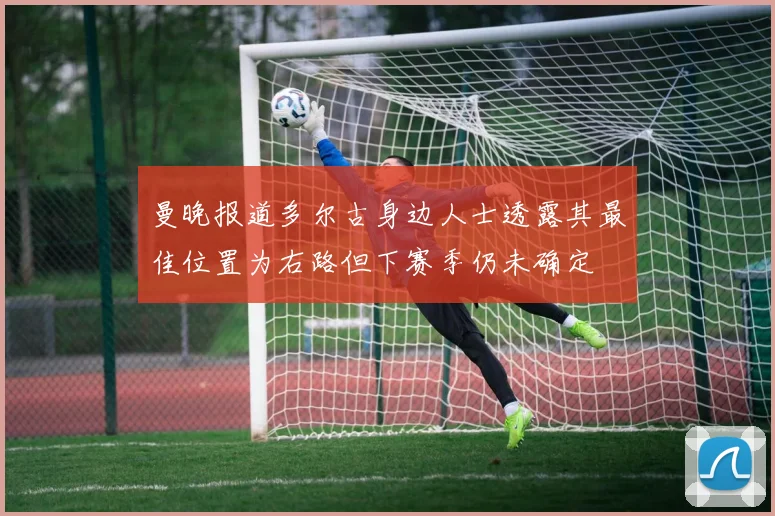 曼晚报道多尔古身边人士透露其最佳位置为右路但下赛季仍未确定