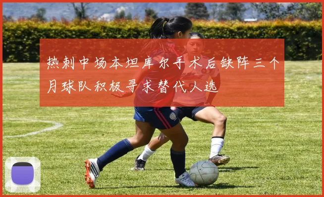 热刺中场本坦库尔手术后缺阵三个月球队积极寻求替代人选