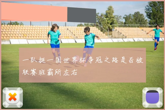 一队挺一国世界杯争冠之路是否被联赛班霸所左右