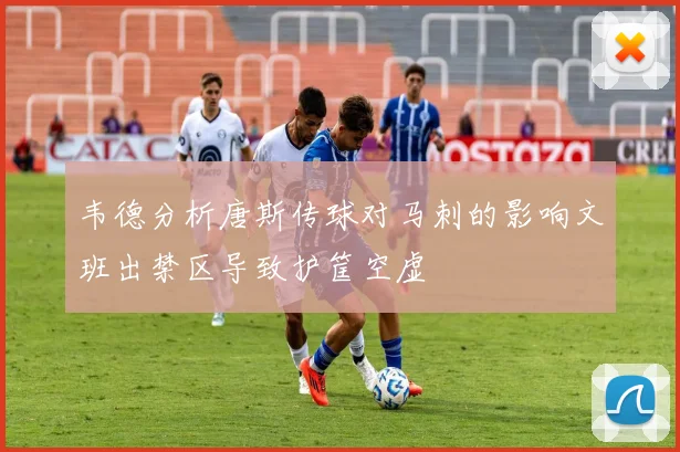 韦德分析唐斯传球对马刺的影响文班出禁区导致护筐空虚