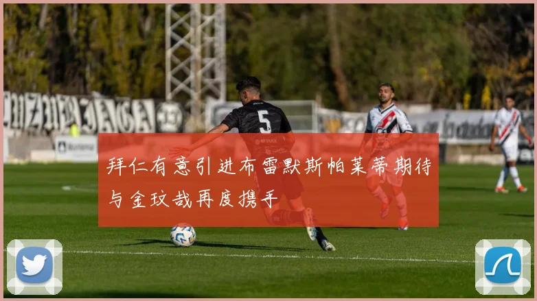 拜仁有意引进布雷默斯帕莱蒂期待与金玟哉再度携手