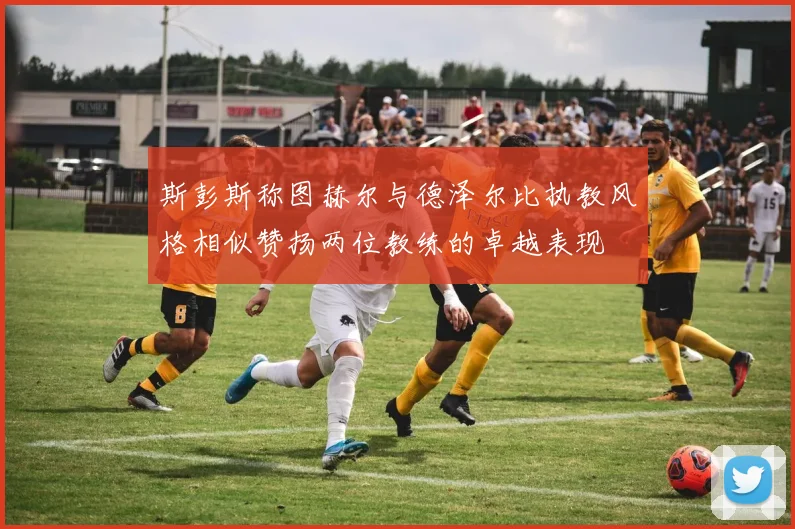 斯彭斯称图赫尔与德泽尔比执教风格相似赞扬两位教练的卓越表现