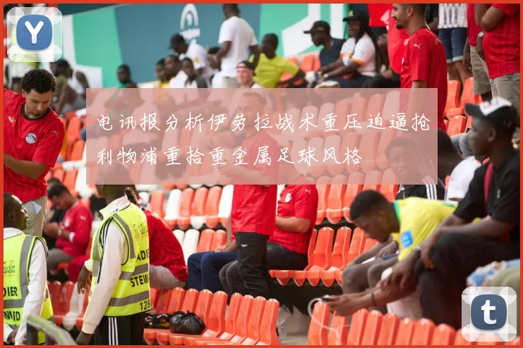电讯报分析伊劳拉战术重压迫逼抢利物浦重拾重金属足球风格