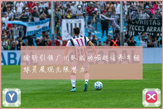 徐昕引领广州队成功崛起培养年轻球员展现无限潜力
