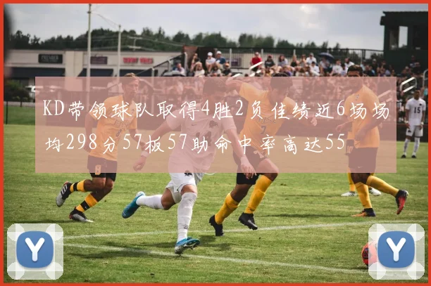 KD带领球队取得4胜2负佳绩近6场场均298分57板57助命中率高达55
