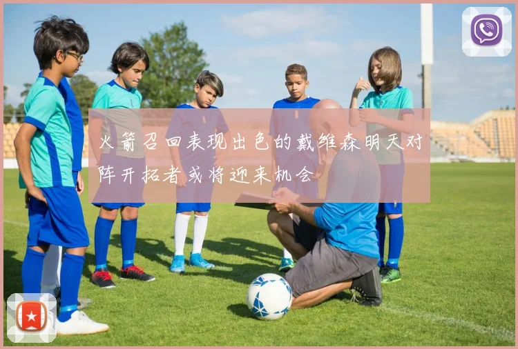 火箭召回表现出色的戴维森明天对阵开拓者或将迎来机会