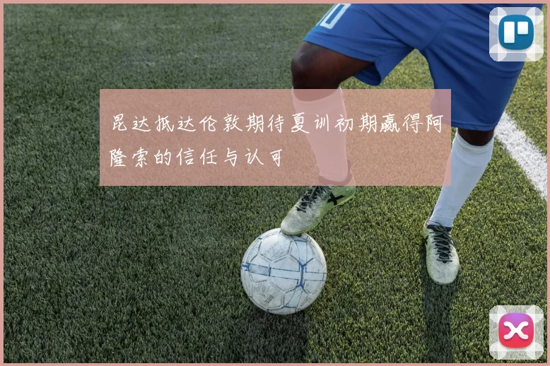 昆达抵达伦敦期待夏训初期赢得阿隆索的信任与认可