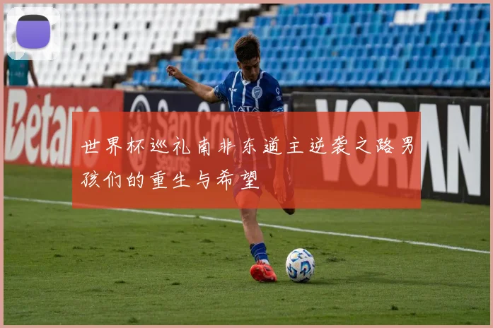 世界杯巡礼南非东道主逆袭之路男孩们的重生与希望