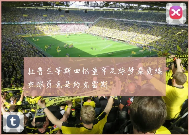 杜普兰蒂斯回忆童年足球梦最爱瑞典球员竟是约克雷斯