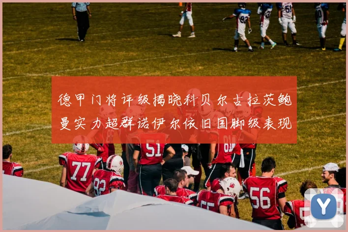 德甲门将评级揭晓科贝尔古拉茨鲍曼实力超群诺伊尔依旧国脚级表现引关注