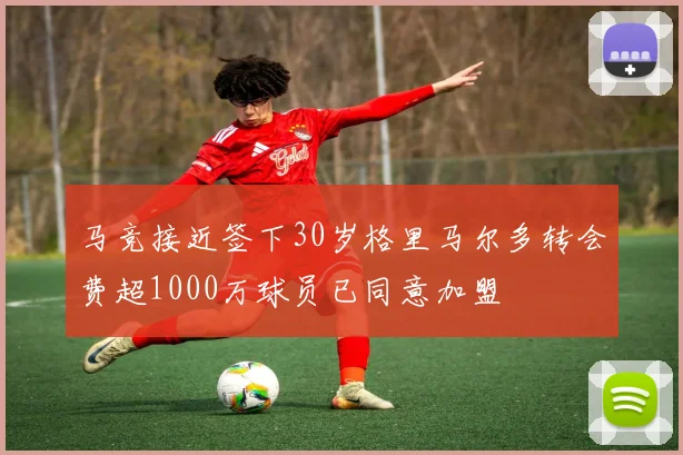 马竞接近签下30岁格里马尔多转会费超1000万球员已同意加盟