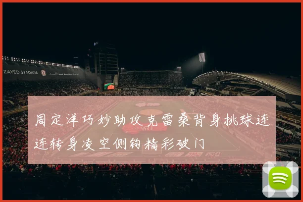 周定洋巧妙助攻克雷桑背身挑球连连转身凌空侧钩精彩破门