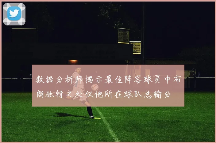数据分析师揭示最佳阵容球员中布朗独特之处仅他所在球队总输分