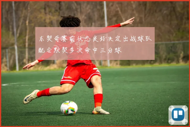 东契奇赛前状态良好决定出战球队配合默契多次命中三分球